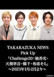 TAKARAZUKA NEWS Pick Up「Challenge20：柚香光・天飛華音・縣千・和希そら」～2023年1月-2月より～ 