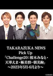 TAKARAZUKA NEWS Pick Up「Challenge20：桜木みなと・天華えま・極美慎・朝美絢」～2023年5月-6月より～ 