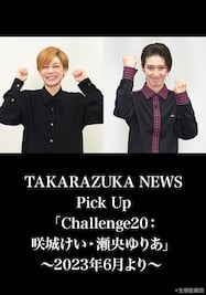 TAKARAZUKA NEWS Pick Up「Challenge20：咲城けい・瀬央ゆりあ」～2023年6月より～ 