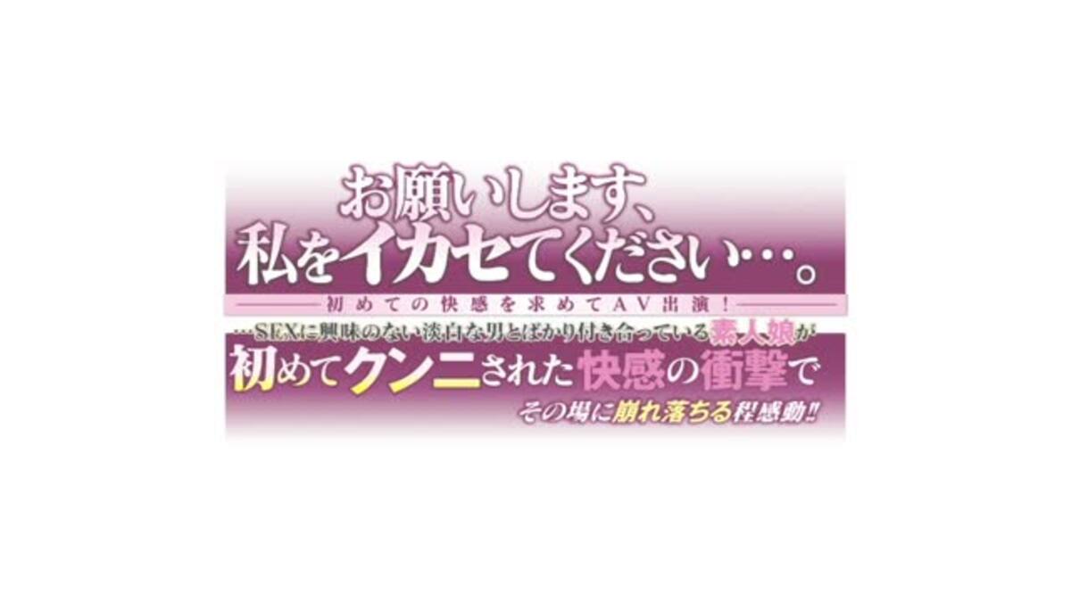 お願いします、私をイカセてください・・・。初めての快感を求めてAV出演！・・・SEXに興味のない淡白な男とばかり付き合っている素人娘が初めてクンニされた快感の衝撃でその場に崩れ落ちる程感動!!