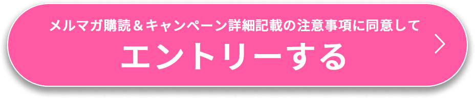 メルマガ購読＆キャンペーン詳細記載の注意事項に同意してエントリーする