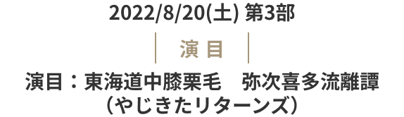 2022/8/20(土) 第3部 演目 東海道中膝栗毛 弥次喜多流離譚（やじきたリターンズ）